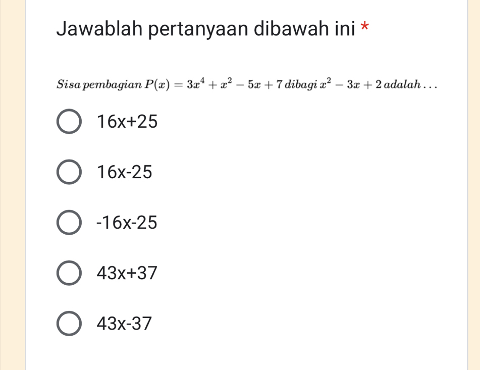 Jawablah pertanyaan dibawah ini *
Sisa pembagian P(x)=3x^4+x^2-5x+7 dibagi x^2-3x+2 adalah . . .
16x+25
16x-25
-16x-25
43x+37
43x-37