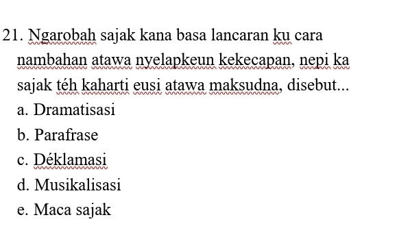 Ngarobah sajak kana basa lancaran kụ cara
nambahan atawa nyelapkeun kekecapan, nepi ka
sajak téh kaharti eusi atawa maksudna, disebut...
a. Dramatisasi
b. Parafrase
c. Déklamasi
d. Musikalisasi
e. Maca sajak