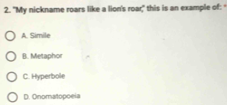 "My nickname roars like a lion's roar," this is an example of: *
A. Simile
B. Metaphor
C. Hyperbole
D. Onomatopoeia