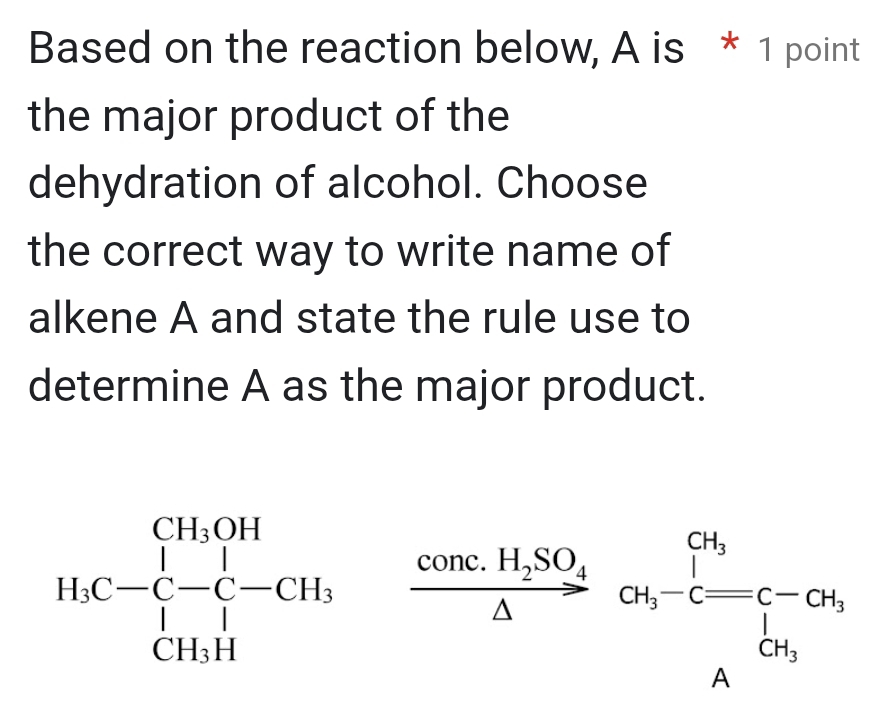 Based on the reaction below, A is * 1 point 
the major product of the 
dehydration of alcohol. Choose 
the correct way to write name of 
alkene A and state the rule use to 
determine A as the major product.
H_3C-C-C-CH_3 frac comcH_2SO_4△ or_5-c=c-or_3