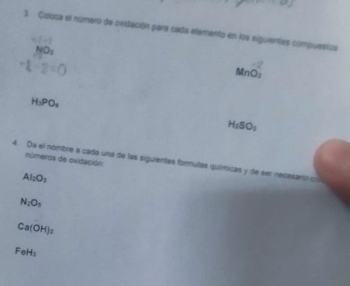 Coloca el número de oxidación para cada elemento en los siguientes compuestos 
 -1
NO_2
+1-2=0
MnO_2
H_3PO_4
H_2SO_3
números de oxidación 
4. Da el nombre a cada una de las siguientes formulas químicas y de ser necesarío co
Al_2O_3
N_2O_5
Ca(OH)_2
FeH_3