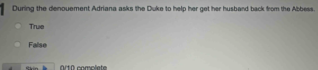 During the denouement Adriana asks the Duke to help her get her husband back from the Abbess.
True
False
Skin /1 0 compl ete