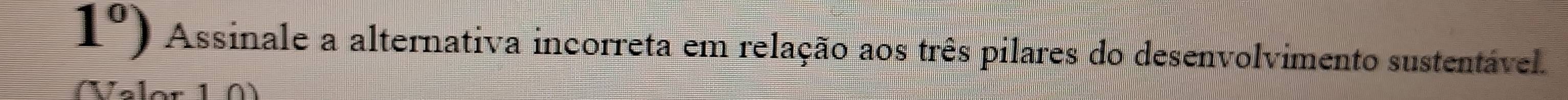 1°) Assinale a alternativa incorreta em relação aos três pilares do desenvolvimento sustentável. 
(Valor 1 0)