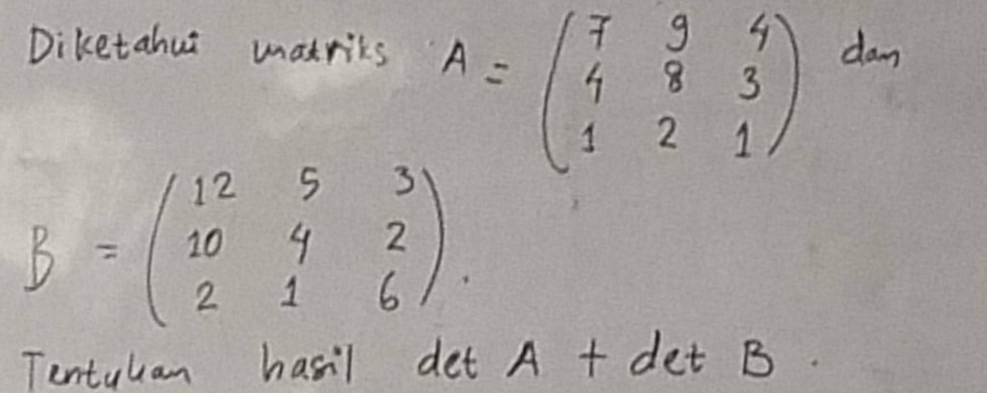 Diketahut matriks
A=beginpmatrix 7&9&4 4&8&3 1&2&1endpmatrix dm
B=beginpmatrix 12&5&3 10&4&2 2&1&6endpmatrix. 
Tentukan hasil det A+detB