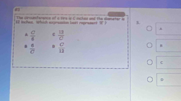 The circumference of a tire is Cinches and the diameter is
82 inches. Which expression best represent ? ? 3.
A
A  C/6  C  12/C 
 6/C   C/12 
B
C
D