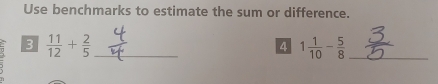 Use benchmarks to estimate the sum or difference. 
3  11/12 + 2/5  _ 
4 1 1/10 - 5/8  _