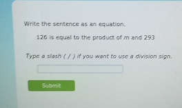 Write the sentence as an equation.
126 is equal to the product of m and 293
Type a slash ( / ) if you want to use a division sign. 
Submit