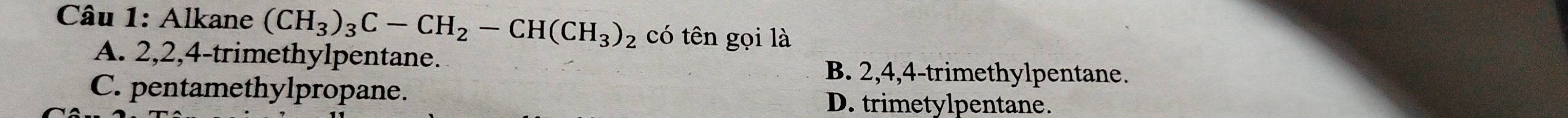 Alkane (CH_3)_3C-CH_2-CH(CH_3)_2 có tên gọi là
A. 2, 2, 4 -trimethylpentane.
B. 2, 4, 4 -trimethylpentane.
C. pentamethylpropane.
D. trimetylpentane.