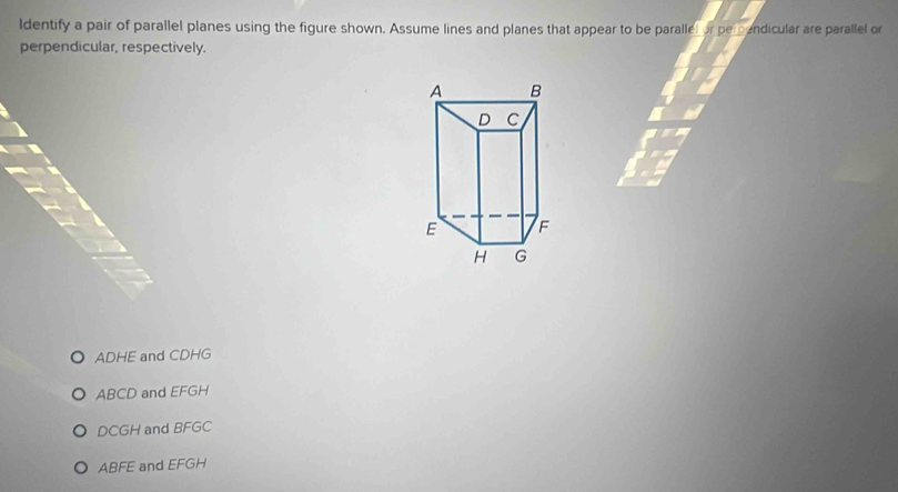 ldentify a pair of parallel planes using the figure shown. Assume lines and planes that appear to be parallel or perundicular are parallel or
perpendicular, respectively.
ADHE and CDHG
ABCD and EFGH
DCGH and BFGC
ABFE and EFGH