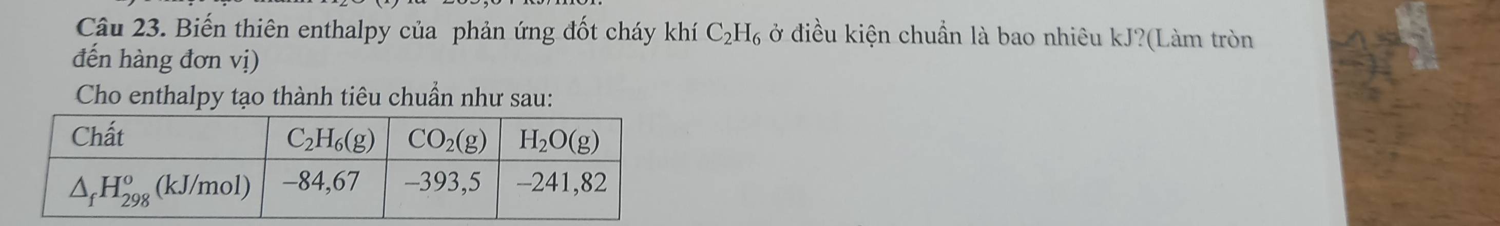 Biến thiên enthalpy của phản ứng đốt cháy khí C_2H_6 ở điều kiện chuẩn là bao nhiêu kJ?(Làm tròn
đến hàng đơn vị)
Cho enthalpy tạo thành tiêu chuẩn như sau: