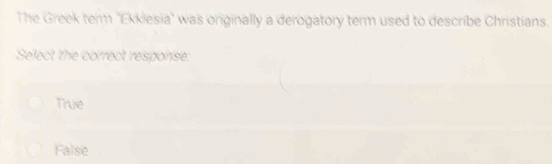 The Greek term ''Ekklesia'' was originally a derogatory term used to describe Christians.
Select the correct response:
True
False