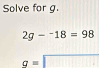 Solve for g.
2g-^-18=98
g=□