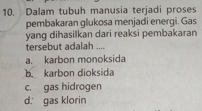 Dalam tubuh manusia terjadi proses
pembakaran glukosa menjadi energi. Gas
yang dihasilkan dari reaksi pembakaran
tersebut adalah ....
a. karbon monoksida
b. karbon dioksida
c. gas hidrogen
d. gas klorin