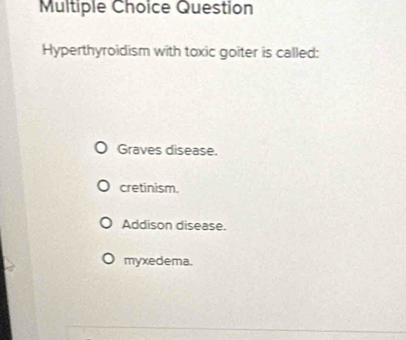 Question
Hyperthyroidism with toxic goiter is called:
Graves disease.
cretinism.
Addison disease.
myxedema.