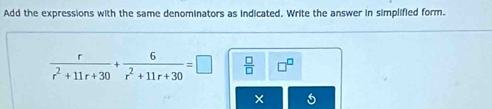 Add the expressions with the same denominators as indicated. Write the answer in simplified form.
 r/r^2+11r+30 + 6/r^2+11r+30 =□  □ /□   □^(□)
× 5