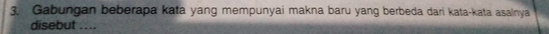 Gabungan beberapa kata yang mempunyai makna baru yang berbeda dari kata-kata asalnya 
disebut ....