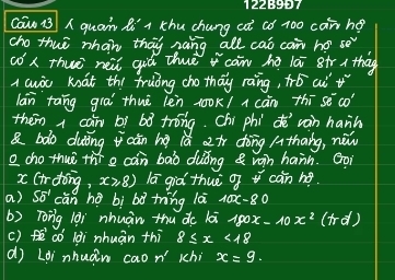 122B9ET 
Can 13 A quan Ri r Khu chang at aó 100 can ho 
cho thuè nhan thay zàng all caó can ho 50°
cox thuè nei giú thue càn hǎ lèi 8ir a thāg 
A aoc koat thi fruóng cho thay raing, π b ai 
lan tāng grā thuè lèn 1ook/ a cān thī sè có 
them a cān bì bò trong. Chi phi d ràin hann 
& bào duing aǎn hà lǎā air dòng Athāng, nèw 
a cho thuè thíe can bāò duǒng woin hann. Goi
x (irding, x2 8) lā giò thuè g caàn he 
a) 55^1 cǎn hé bì bǎ tng là 10x-80
b) Tong 1ài nhuán thu dc lài y80x. 10x^2(1-d)
() ēcó lài nhuān thi 8≤ x<18</tex> 
d Loi nhuán cao n' khi x=9