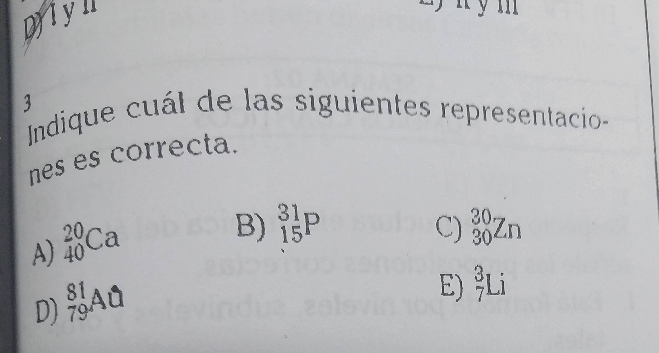 Dl yu
y m
3
Indique cuál de las siguientes representacio-
nes es correcta.
A) _(40)^(20)Ca
B) _(15)^(31)P C) _(30)^(30)Zn
D) _(79)^(81)Ahat U
E) _7^3Li