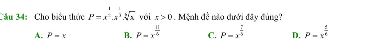 Cho biểu thức P=x^(frac 1)2.x^(frac 1)3.sqrt[6](x) với x>0. Mệnh đề nào dưới đây đúng?
A. P=x B. P=x^(frac 11)6 P=x^(frac 7)6 P=x^(frac 5)6
C.
D.