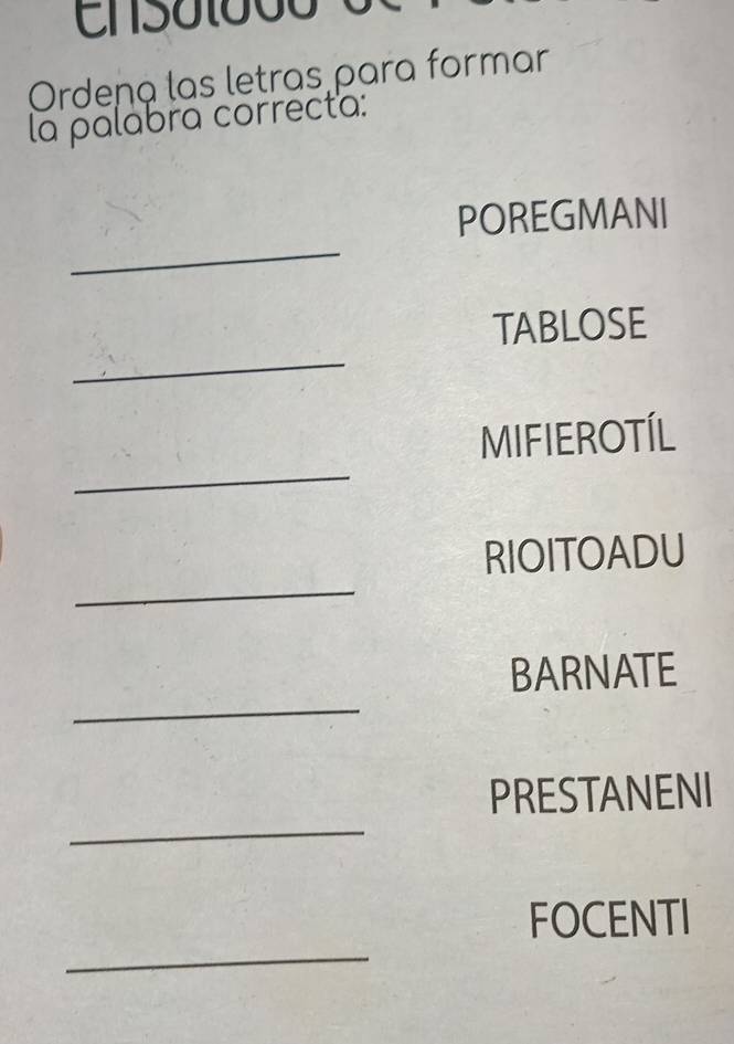 Ordena las letras para formar 
la palabra correcta: 
_ 
POREGMANI 
_ 
TABLOSE 
_ 
MIFIEROTÍL 
_ 
RIOITOADU 
_ 
BARNATE 
_ 
PRESTANENI 
_ 
FOCENTI