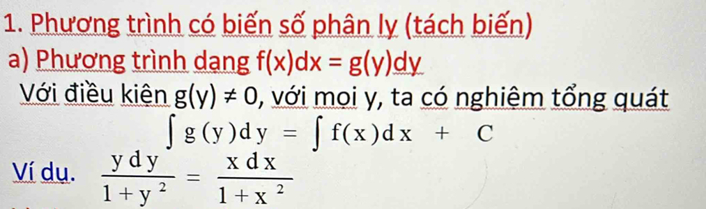 Phương trình có biến số phân ly (tách biến) 
a) Phương trình dang f(x)dx=g(y)_ dy
Với điều kiện g(y)!= 0 , với mọi y, ta có nghiêm tổng quát
∈t g(y)dy=∈t f(x)dx+C
Ví dụ.  ydy/1+y^2 = xdx/1+x^2 