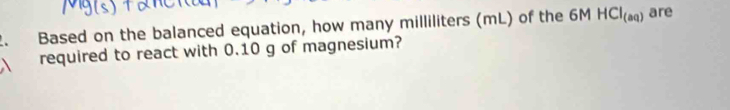 Based on the balanced equation, how many milliliters (mL) of the 6M HCI_(aq) are 
required to react with 0.10 g of magnesium?