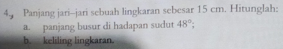 4.9 Panjang jari-jari sebuah lingkaran sebesar 15 cm. Hitunglah: 
a. panjang busur di hadapan sudut 48°; 
b. keliling lingkaran.