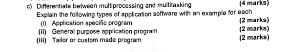 Differentiate between multiprocessing and multitasking (4 marks) 
Explain the following types of application software with an example for each 
(i) Application specific program (2 marks) 
(ii) General purpose application program (2 marks) 
(iii) Tailor or custom made program (2 marks)