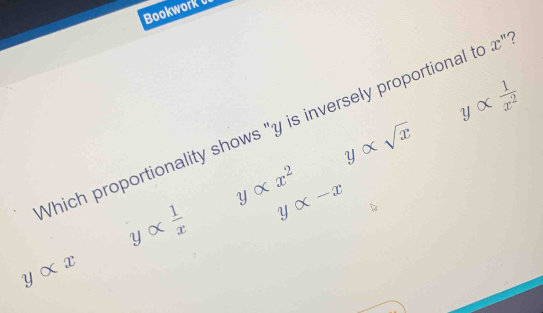 Bookwork
yalpha  1/x^2 
Which proportionality shows "y is inversely proportional t x'' 7
yalpha sqrt(x)
yalpha x^2
yalpha  1/x 
yalpha -x
yalpha x