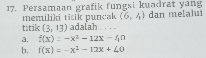 Persamaan grafik fungsi kuadrat yang
memiliki titik puncak (6,4) dan melalui
titik (3,13) adalah . . . .
a. f(x)=-x^2-12x-40
b. f(x)=-x^2-12x+40