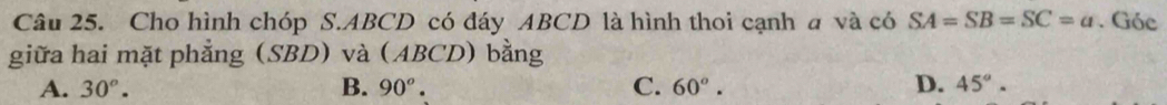 Cho hình chóp S. ABCD có đáy ABCD là hình thoi cạnh a và có SA=SB=SC=a. Góc
giữa hai mặt phẳng (SBD) và (ABCD) bằng
A. 30°. B. 90°. C. 60°. D. 45°.