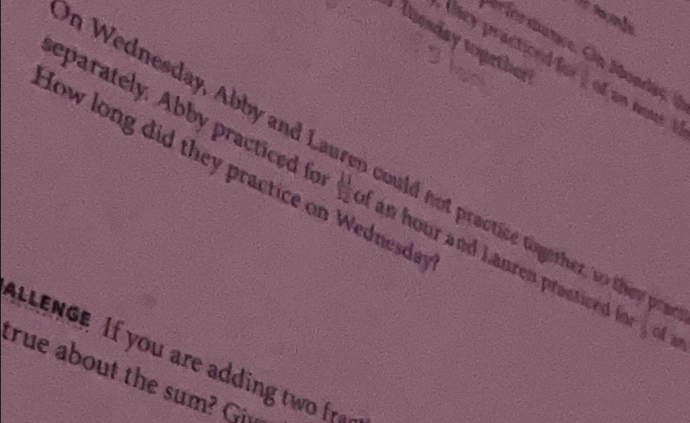 mesday wogether 
tey practioed fo  d/R  d an iose 
n Wednesday, Abby and Lauren could not practice together, so they p 
low long did they practice on Wednesda 
eparately. Abby practiced fo  11/12 of in hour and Lanren prasticed i frac 7 of un 
a lenGe If you are adding two fr 
true about the sum? Giv