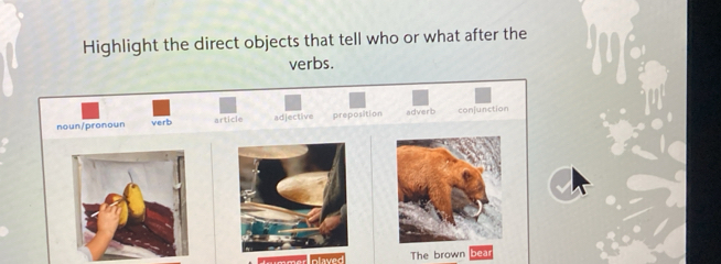 Highlight the direct objects that tell who or what after the
verbs.
noun/pronoun verb article adjective preposition adverb conjunction
The brown