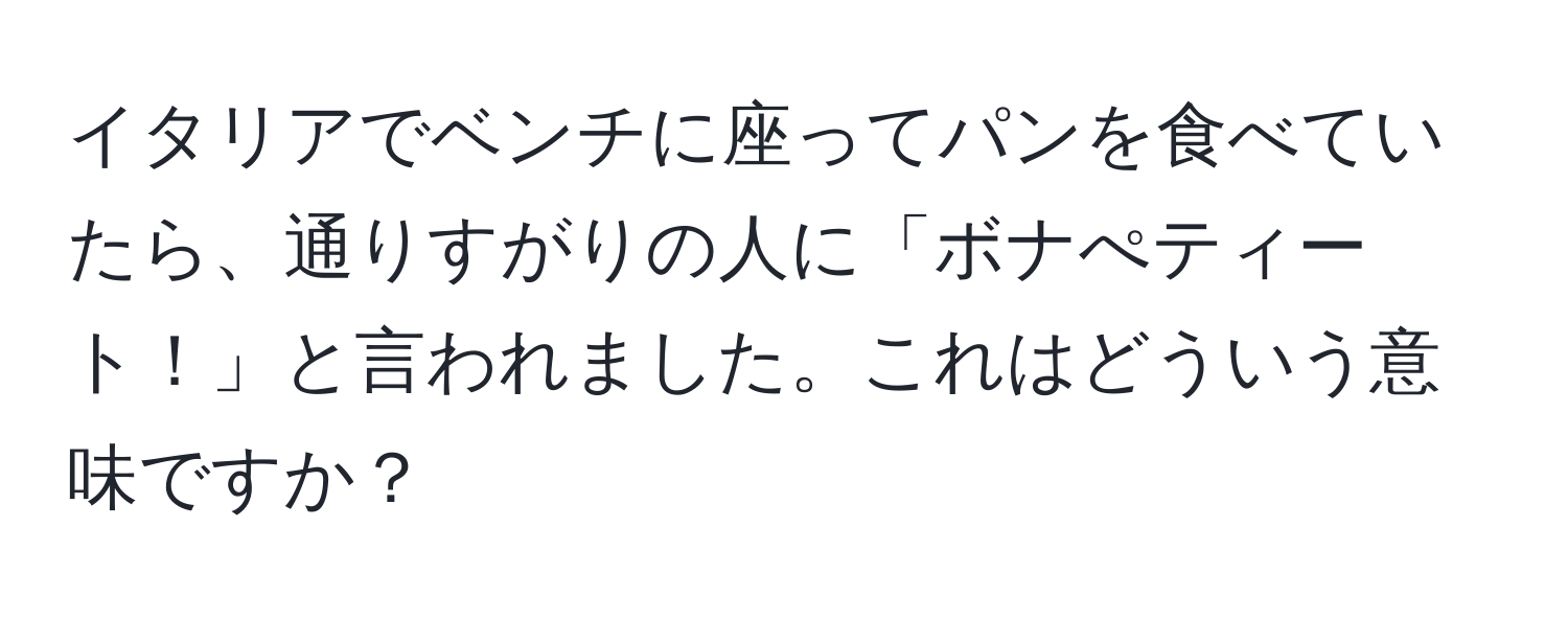 イタリアでベンチに座ってパンを食べていたら、通りすがりの人に「ボナぺティート！」と言われました。これはどういう意味ですか？