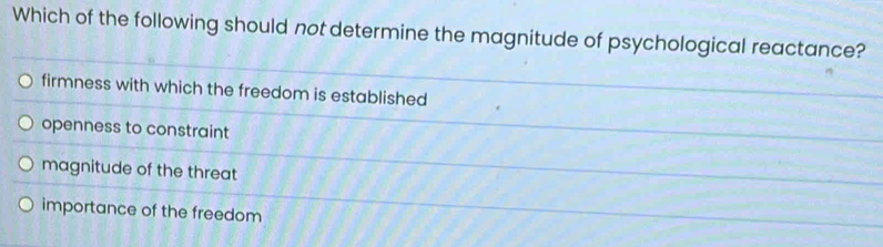 Which of the following should not determine the magnitude of psychological reactance?
firmness with which the freedom is established
openness to constraint
magnitude of the threat
importance of the freedom