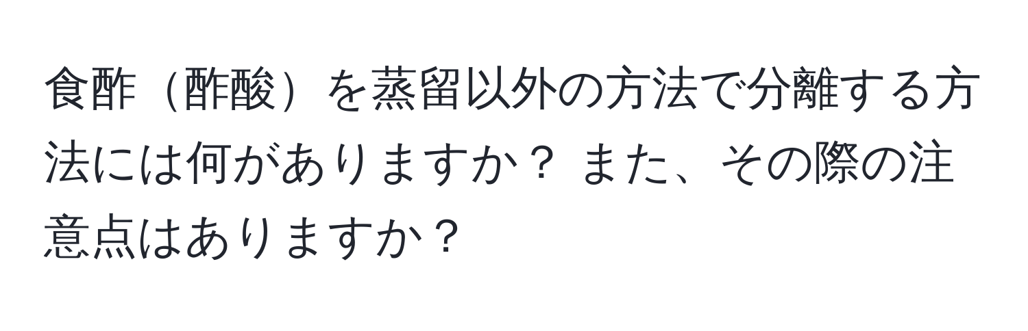 食酢酢酸を蒸留以外の方法で分離する方法には何がありますか？ また、その際の注意点はありますか？