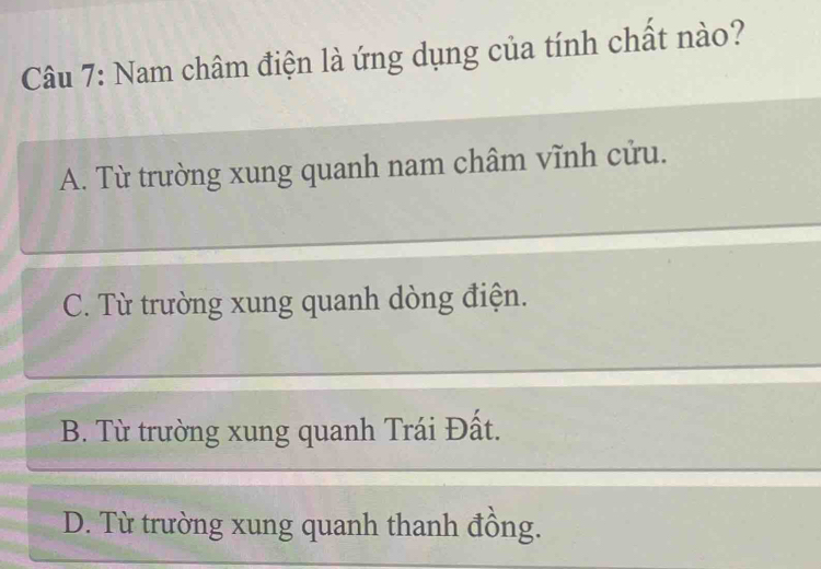 Nam châm điện là ứng dụng của tính chất nào?
A. Từ trường xung quanh nam châm vĩnh cửu.
C. Từ trường xung quanh dòng điện.
B. Từ trường xung quanh Trái Đất.
D. Từ trường xung quanh thanh đồng.