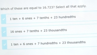 Which of these are equal to 16.723? Select all that apply.
1ten+6 on s+7 ter ths+23 hundredths
16ones+7 tent ths +23 thousandths
1ten+6 on (-5 +7 hundredths +23 thousandths