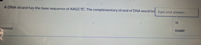 A DNA strand has the base sequence of AAGCTC. The complementary strand of DNA would be type your answer..
70
revious ECABEF