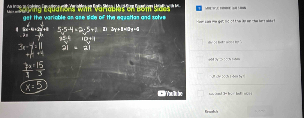 An Intre to Solving Equations with Variables on Both Sides I Multi-Step Equations I Math with M.... 1 MULTIPLE CHOICE QUESTION
Math wP Ving Equations with Varlables on Both sides
get the variable on one side of the equation and solve
How can we get rid of the 3y on the left side?
D 5x-4=2x+1
2)
divide both sides by 3
add 3y to both sides
multiply both sides by 3
YouTube subtract 3y from both sides
Rewatch Submit