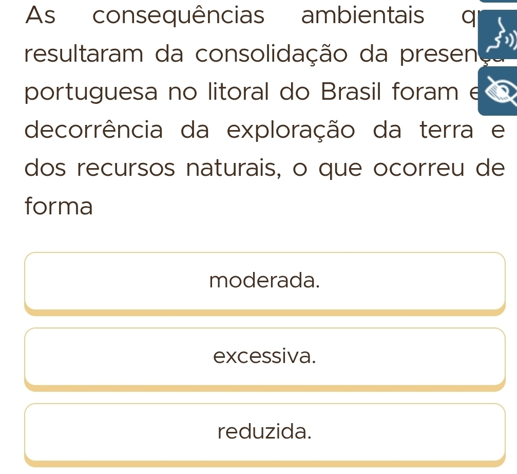 As consequências ambientais
resultaram da consolidação da presen
portuguesa no litoral do Brasil foram e
decorrência da exploração da terra e
dos recursos naturais, o que ocorreu de
forma
moderada.
excessiva.
reduzida.