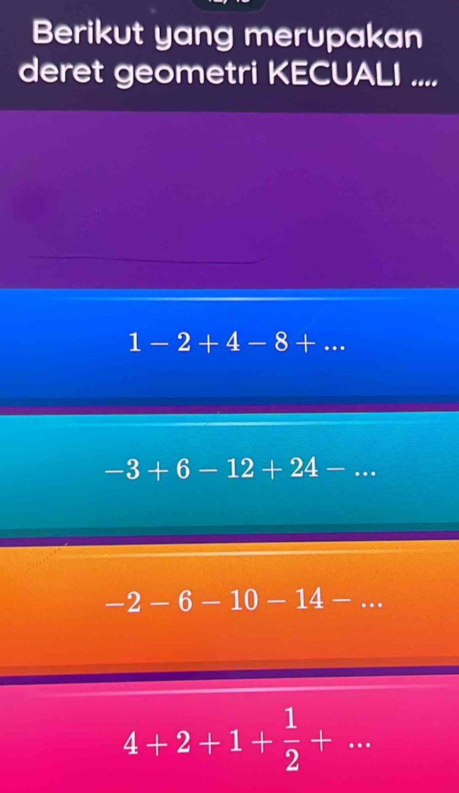 Berikut yang merupakan
deret geometri KECUALI ...._
1-2+4-8+... _
_ -3+6-12+24-...
-2-6-10-14- _
4+2+1+ 1/2 +...