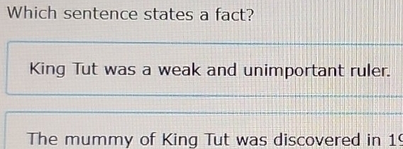 Which sentence states a fact? 
King Tut was a weak and unimportant ruler. 
The mummy of King Tut was discovered in 19