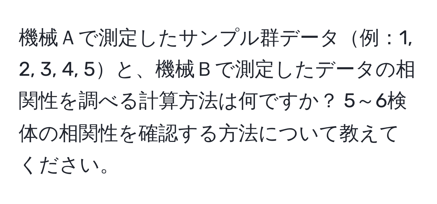 機械Ａで測定したサンプル群データ例：1, 2, 3, 4, 5と、機械Ｂで測定したデータの相関性を調べる計算方法は何ですか？ 5～6検体の相関性を確認する方法について教えてください。