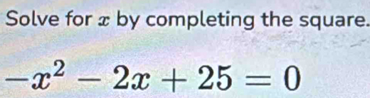 Solve for x by completing the square.
-x^2-2x+25=0