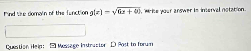 Find the domain of the function g(x)=sqrt(6x+40). Write your answer in interval notation. 
Question Help: Message instructor D Post to forum