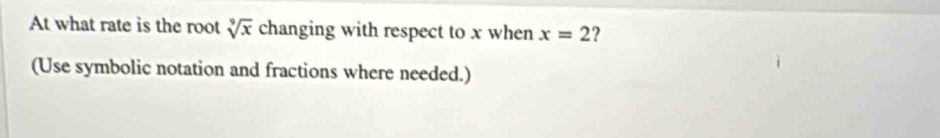 At what rate is the root sqrt[9](x) changing with respect to x when x=2
(Use symbolic notation and fractions where needed.)