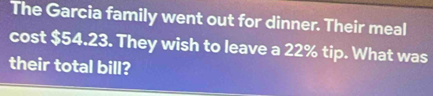 The Garcia family went out for dinner. Their meal 
cost $54.23. They wish to leave a 22% tip. What was 
their total bill?