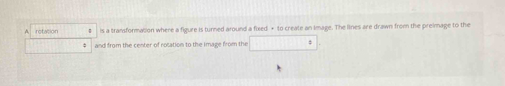 A rotation : is a transformation where a figure is turned around a fixed • to create an Image. The lines are drawn from the preimage to the 
: and from the center of rotation to the image from the