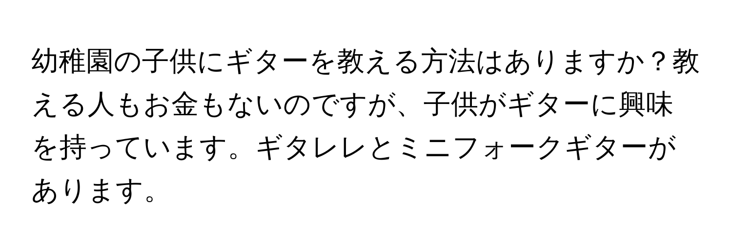 幼稚園の子供にギターを教える方法はありますか？教える人もお金もないのですが、子供がギターに興味を持っています。ギタレレとミニフォークギターがあります。